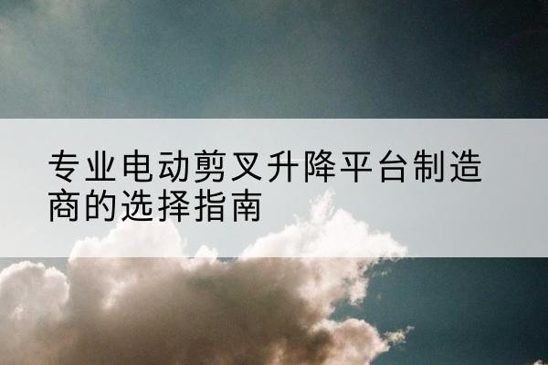 民丰电动剪叉升降平台厂家-专业电动剪叉升降平台制造商的选择指南