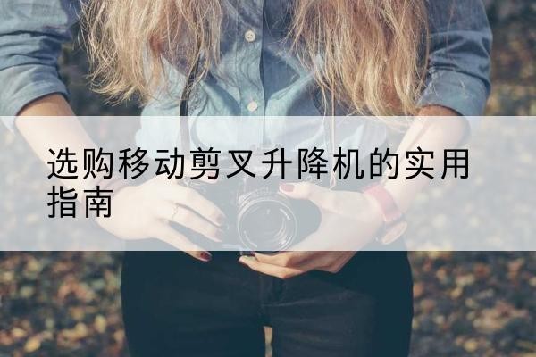 民丰移动剪叉升降机怎么选-选购移动剪叉升降机的实用指南