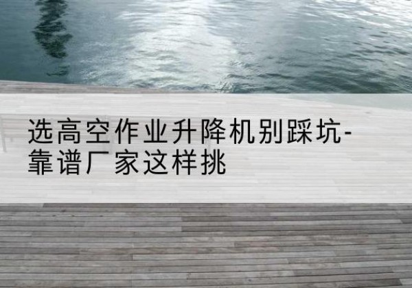 民丰剪叉式升降机厂家-选高空作业升降机别踩坑-靠谱厂家这样挑