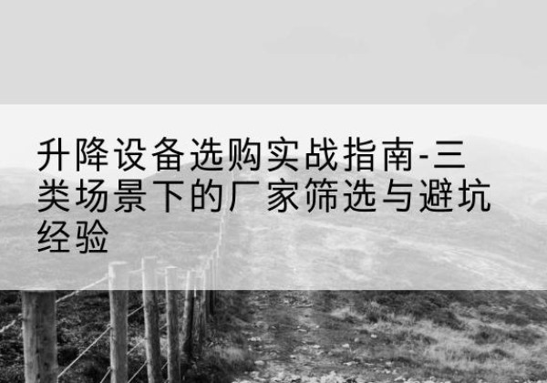 民丰移动式升降机厂家推荐-升降设备选购实战指南-三类场景下的厂家筛选与避坑经验