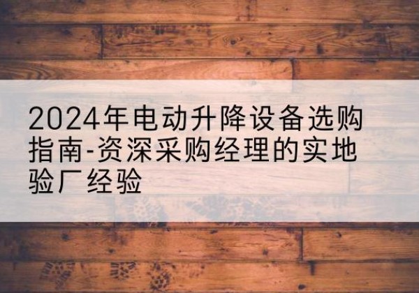 民丰电动剪叉升降平台厂家-2024年电动升降设备选购指南-资深采购经理的实地验厂经验