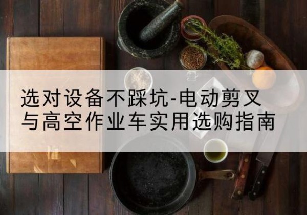 民丰电动剪叉升降平台怎么选-选对设备不踩坑-电动剪叉与高空作业车实用选购指南