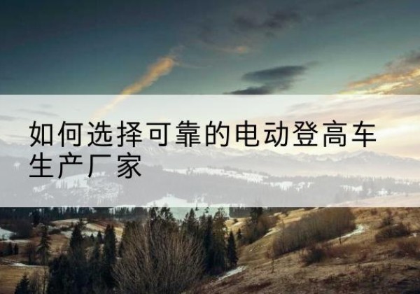 民丰电动登高车厂家-如何选择可靠的电动登高车生产厂家