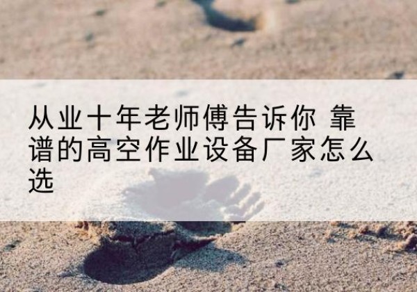 民丰高空作业升降机厂家推荐-从业十年老师傅告诉你 靠谱的高空作业设备厂家怎么选