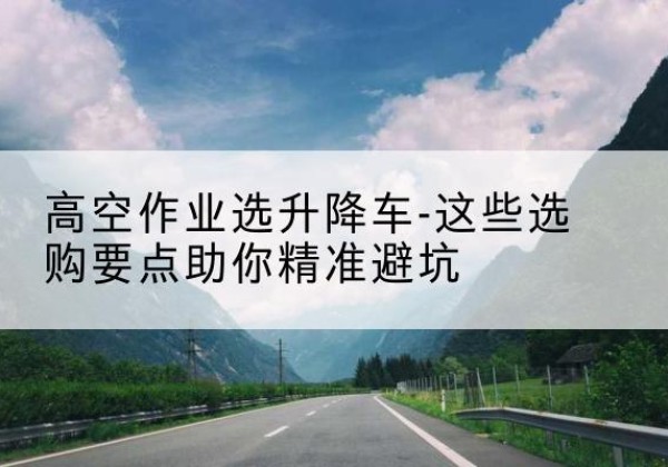 民丰升降车厂家-高空作业选升降车-这些选购要点助你*避坑