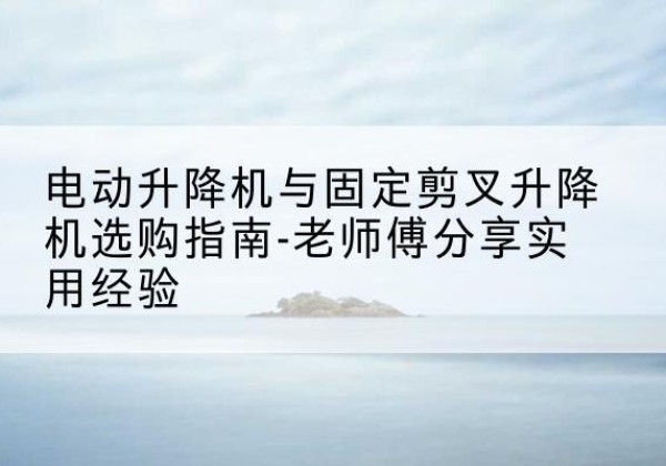 民丰电动升降机怎么选-电动升降机与固定剪叉升降机选购指南-老师傅分享实用经验