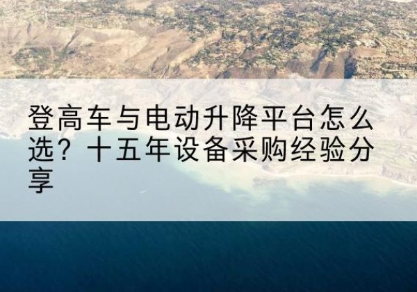 民丰登高车厂家厂家-登高车与电动升降平台怎么选？十五年设备采购经验分享