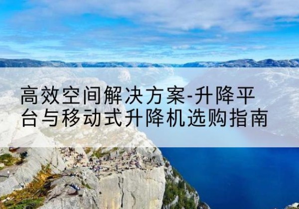 民丰升降平台厂家-*空间解决方案-升降平台与移动式升降机选购指南