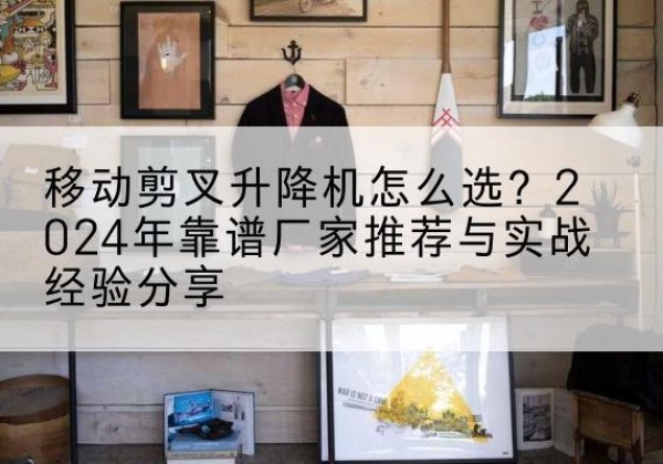 民丰升降平台厂家推荐-移动剪叉升降机怎么选？2024年靠谱厂家推荐与实战经验分享
