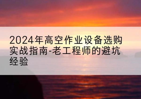 民丰高空作业升降机厂家推荐-2024年高空作业设备选购实战指南-老工程师的避坑经验