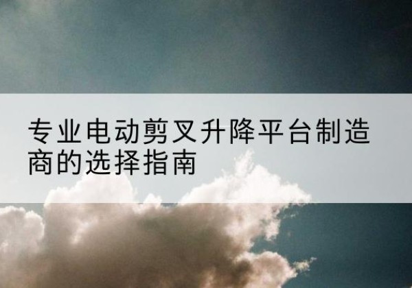 民丰电动剪叉升降平台厂家-专业电动剪叉升降平台制造商的选择指南