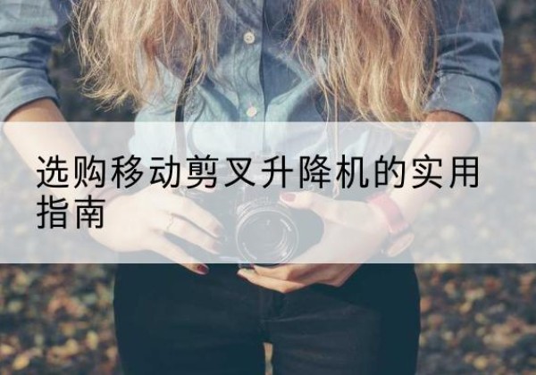 民丰移动剪叉升降机怎么选-选购移动剪叉升降机的实用指南