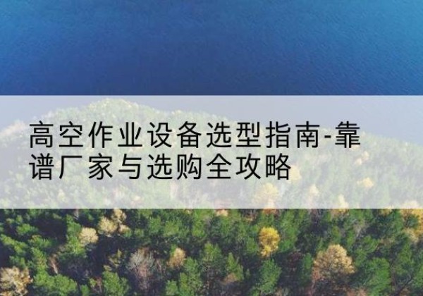 民丰升降车厂家-高空作业设备选型指南-靠谱厂家与选购全攻略