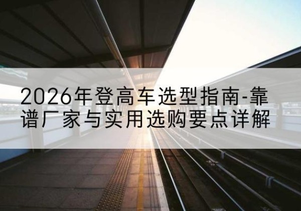民丰登高车厂家推荐-2026年登高车选型指南-靠谱厂家与实用选购要点详解